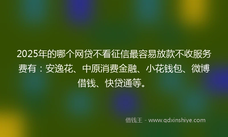 2025年的哪个网贷不看征信最容易放款不收服务费有：安逸花、中原消费金融、小花钱包、微博借钱、快贷通等。