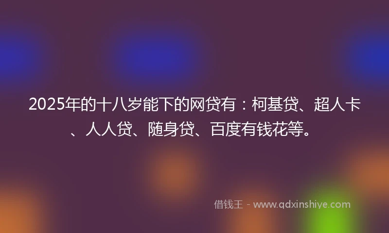 2025年的十八岁能下的网贷有：柯基贷、超人卡、人人贷、随身贷、百度有钱花等。
