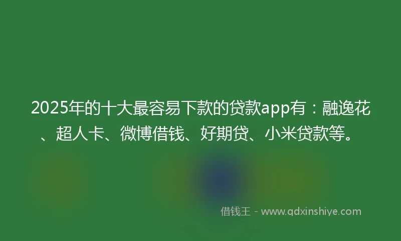 2025年的十大最容易下款的贷款app有:融逸花、超人卡、微博借钱、好期贷、小米贷款等。