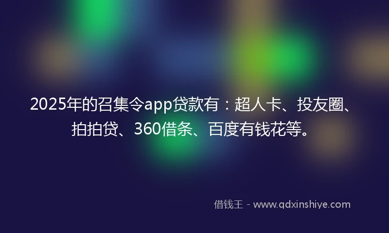 2025年的召集令app贷款有：超人卡、投友圈、拍拍贷、360借条、百度有钱花等。