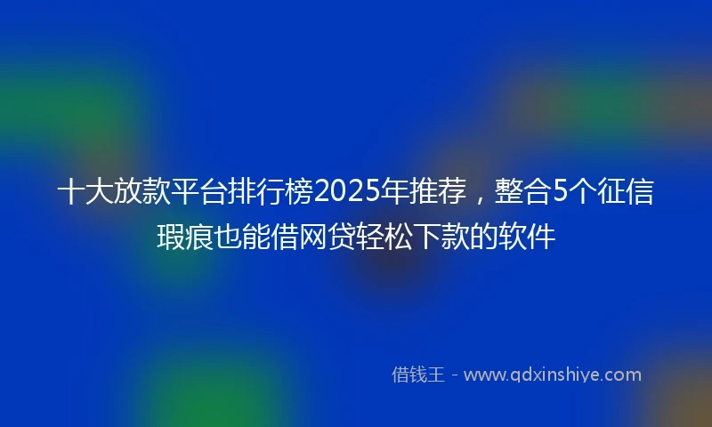 十大放款平台排行榜2025年推荐，整合5个征信瑕疵也能借网贷轻松下款的软件