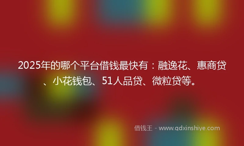 2025年的哪个平台借钱最快有：融逸花、惠商贷、小花钱包、51人品贷、微粒贷等。