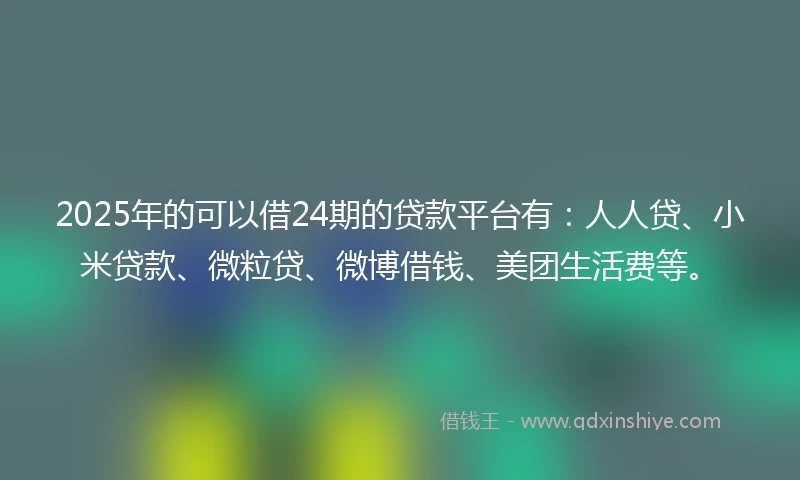 2025年的可以借24期的贷款平台有:人人贷、小米贷款、微粒贷、微博借钱、美团生活费等。