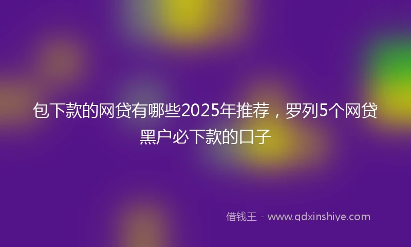 包下款的网贷有哪些2025年推荐，罗列5个网贷黑户必下款的口子