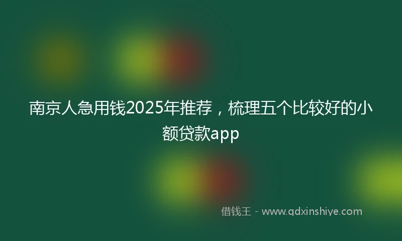 南京人急用钱2025年推荐，梳理五个比较好的小额贷款app