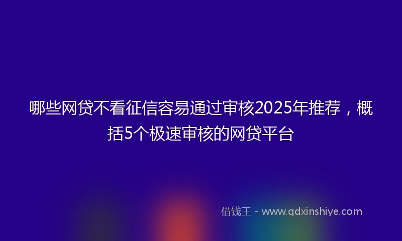 哪些网贷不看征信容易通过审核2025年推荐，概括5个极速审核的网贷平台
