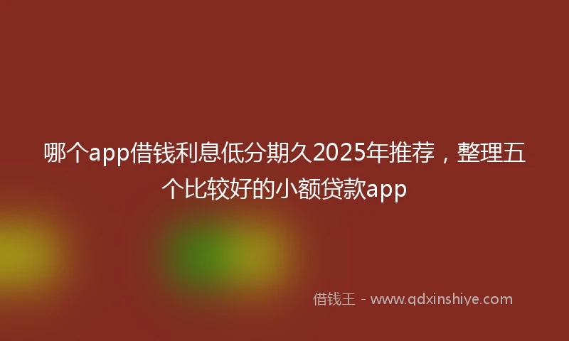 哪个app借钱利息低分期久2025年推荐，整理五个比较好的小额贷款app
