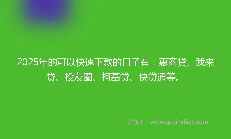 2025年的可以快速下款的口子有：惠商贷、我来贷、投友圈、柯基贷、快贷通等。
