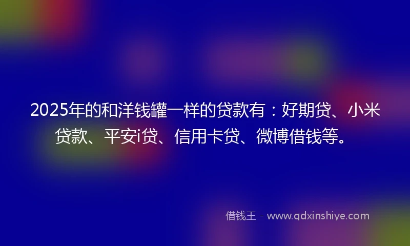 2025年的和洋钱罐一样的贷款有：好期贷、小米贷款、平安i贷、信用卡贷、微博借钱等。