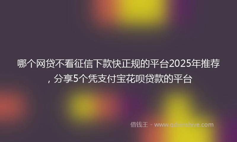 哪个网贷不看征信下款快正规的平台2025年推荐，分享5个凭支付宝花呗贷款的平台