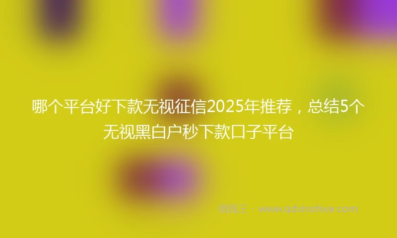 哪个平台好下款无视征信2025年推荐，总结5个无视黑白户秒下款口子平台