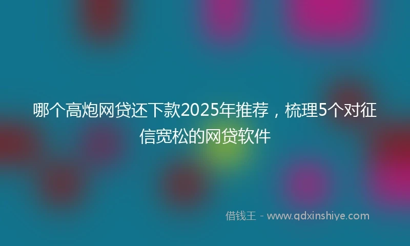 哪个高炮网贷还下款2025年推荐，梳理5个对征信宽松的网贷软件