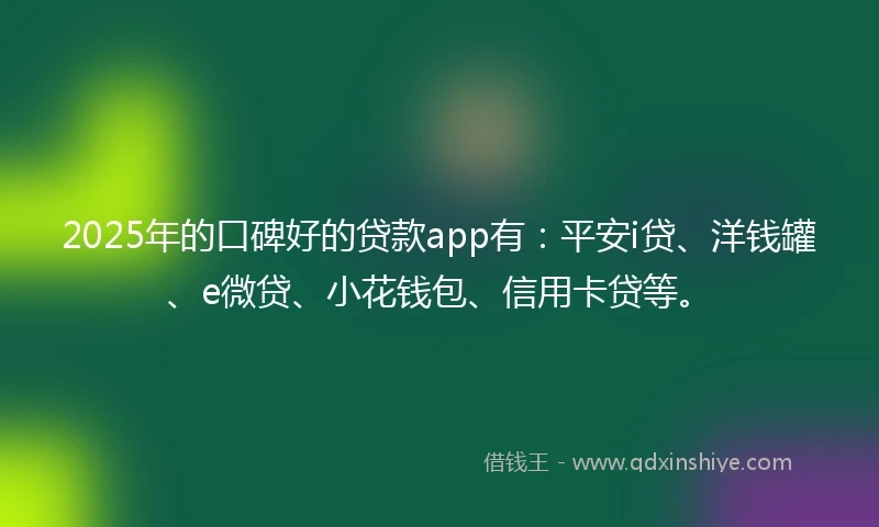2025年的口碑好的贷款app有：平安i贷、洋钱罐、e微贷、小花钱包、信用卡贷等。