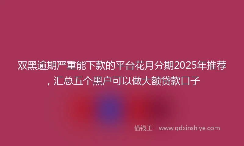 双黑逾期严重能下款的平台花月分期2025年推荐，汇总五个黑户可以做大额贷款口子