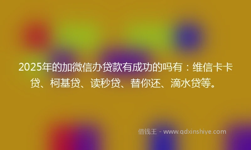 2025年的加微信办贷款有成功的吗有：维信卡卡贷、柯基贷、读秒贷、替你还、滴水贷等。