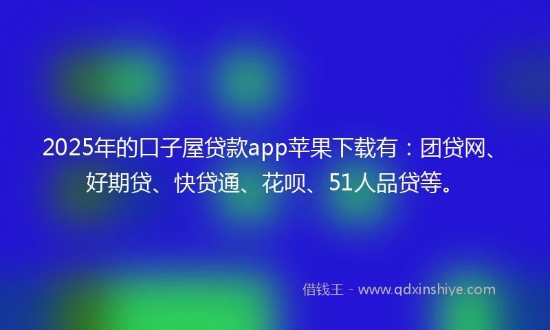 2025年的口子屋贷款app苹果下载有：团贷网、好期贷、快贷通、花呗、51人品贷等。