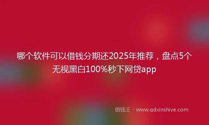 哪个软件可以借钱分期还2025年推荐，盘点5个无视黑白100%秒下网贷app