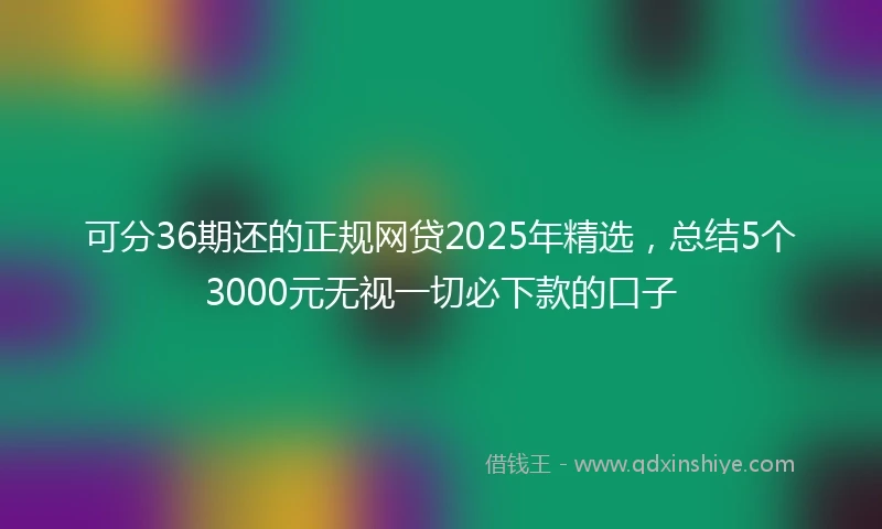 可分36期还的正规网贷2025年精选，总结5个3000元无视一切必下款的口子