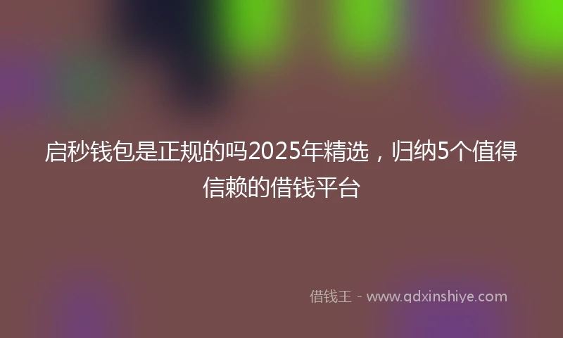 启秒钱包是正规的吗2025年精选，归纳5个值得信赖的借钱平台