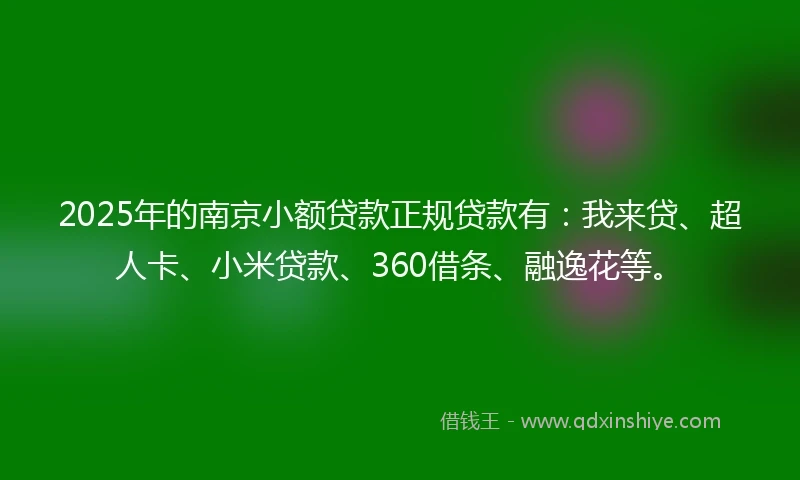 2025年的南京小额贷款正规贷款有：我来贷、超人卡、小米贷款、360借条、融逸花等。