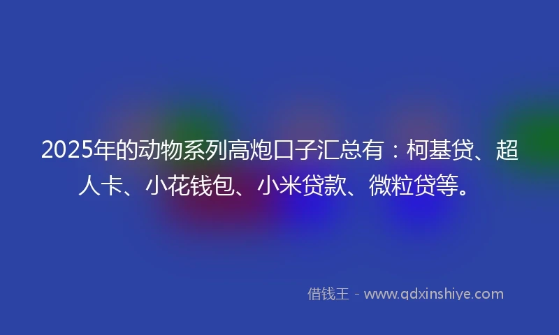 2025年的动物系列高炮口子汇总有:柯基贷、超人卡、小花钱包、小米贷款、微粒贷等。