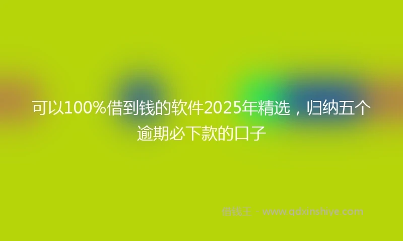 可以100%借到钱的软件2025年精选，归纳五个逾期必下款的口子