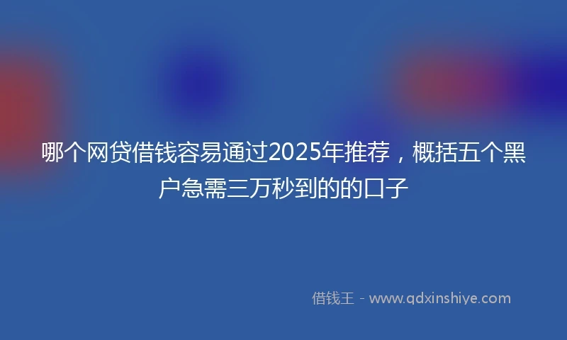 哪个网贷借钱容易通过2025年推荐，概括五个黑户急需三万秒到的的口子