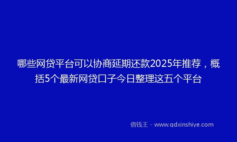 哪些网贷平台可以协商延期还款2025年推荐，概括5个最新网贷口子今日整理这五个平台