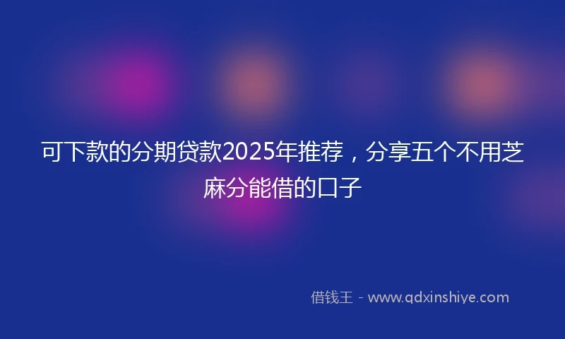 可下款的分期贷款2025年推荐，分享五个不用芝麻分能借的口子
