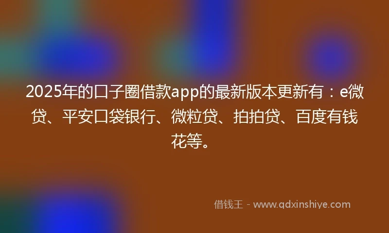 2025年的口子圈借款app的最新版本更新有：e微贷、平安口袋银行、微粒贷、拍拍贷、百度有钱花等。