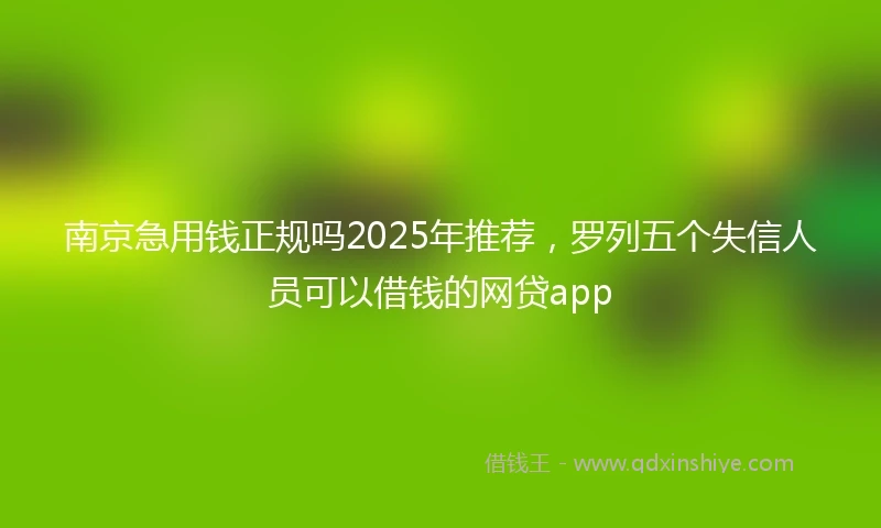 南京急用钱正规吗2025年推荐，罗列五个失信人员可以借钱的网贷app