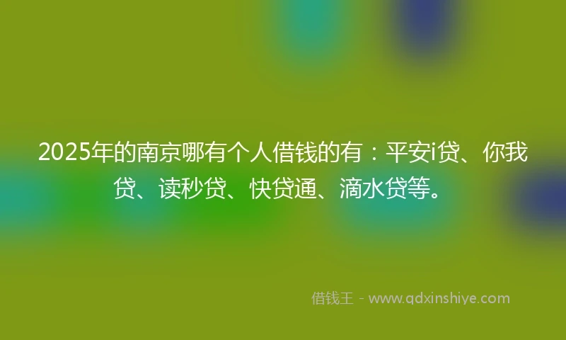 2025年的南京哪有个人借钱的有：平安i贷、你我贷、读秒贷、快贷通、滴水贷等。