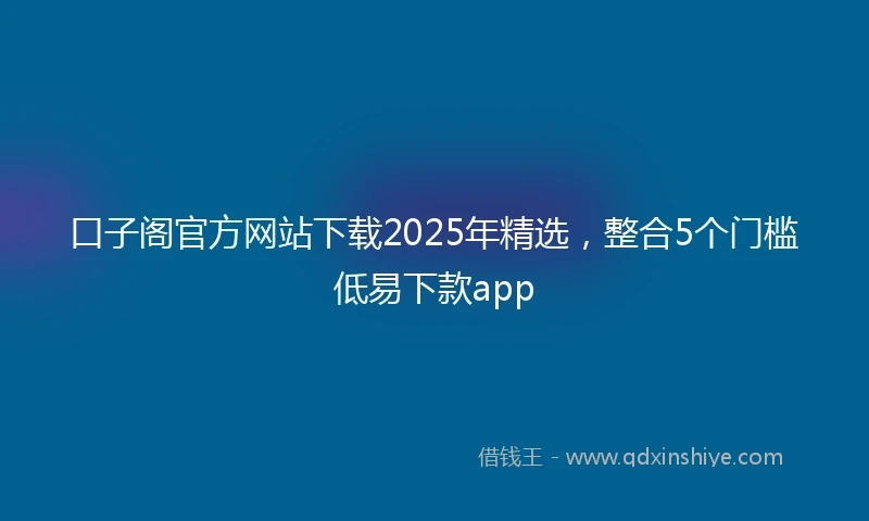 口子阁官方网站下载2025年精选，整合5个门槛低易下款app