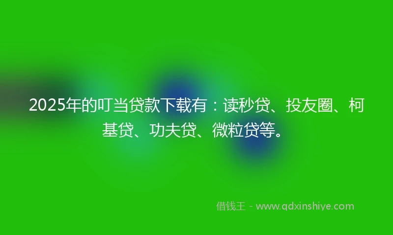 2025年的叮当贷款下载有:读秒贷、投友圈、柯基贷、功夫贷、微粒贷等。