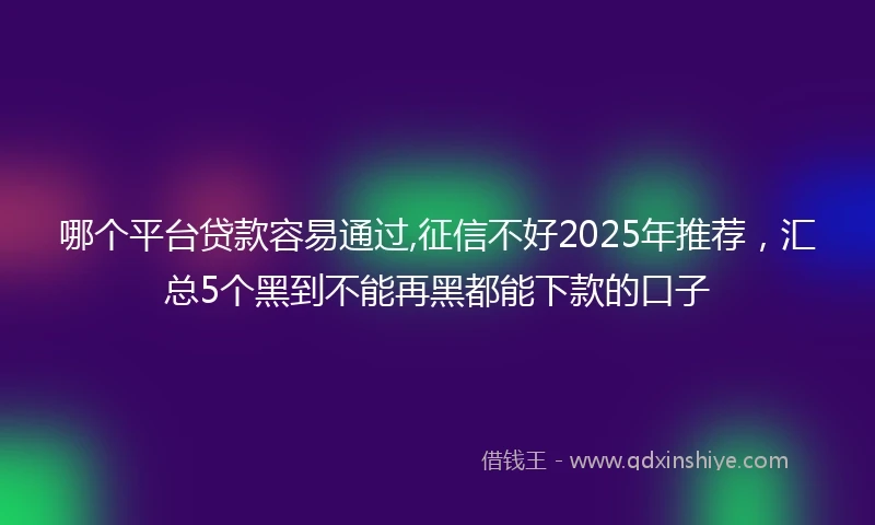 哪个平台贷款容易通过,征信不好2025年推荐，汇总5个黑到不能再黑都能下款的口子