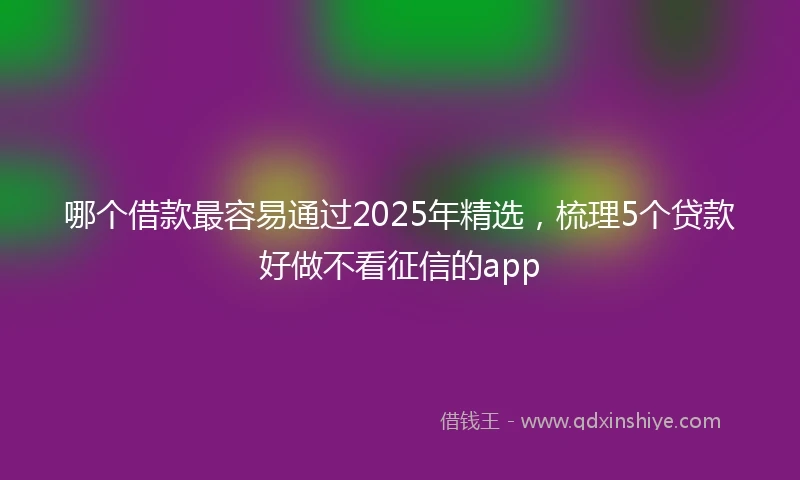 哪个借款最容易通过2025年精选，梳理5个贷款好做不看征信的app