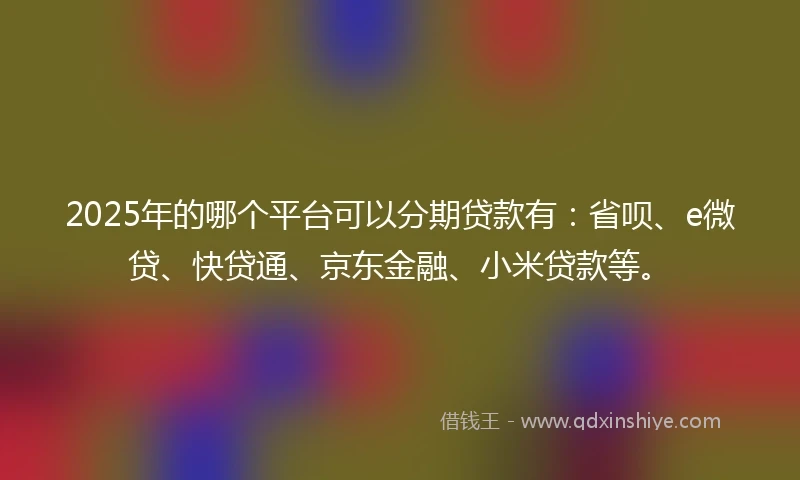 2025年的哪个平台可以分期贷款有：省呗、e微贷、快贷通、京东金融、小米贷款等。