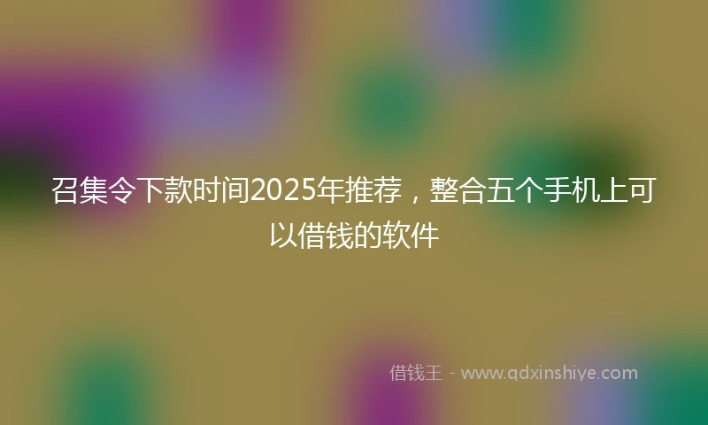 召集令下款时间2025年推荐，整合五个手机上可以借钱的软件