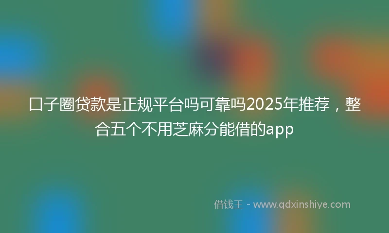 口子圈贷款是正规平台吗可靠吗2025年推荐，整合五个不用芝麻分能借的app