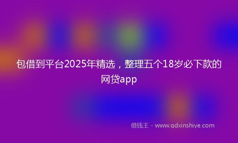 包借到平台2025年精选，整理五个18岁必下款的网贷app