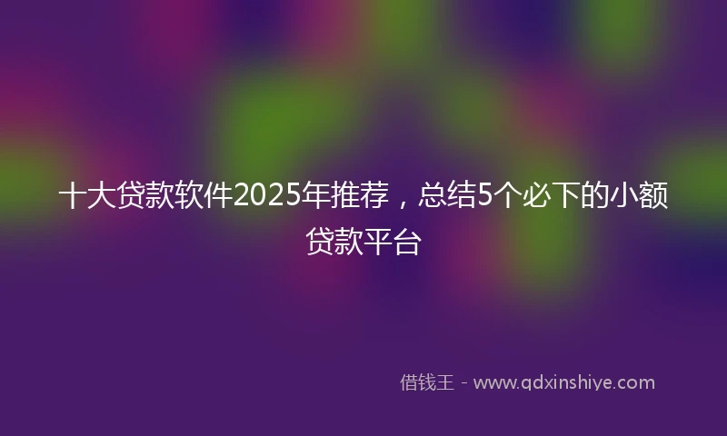 十大贷款软件2025年推荐，总结5个必下的小额贷款平台