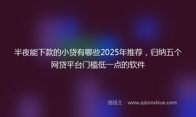 半夜能下款的小贷有哪些2025年推荐，归纳五个网贷平台门槛低一点的软件