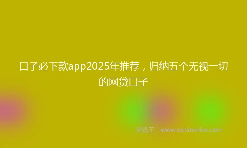 口子必下款app2025年推荐，归纳五个无视一切的网贷口子