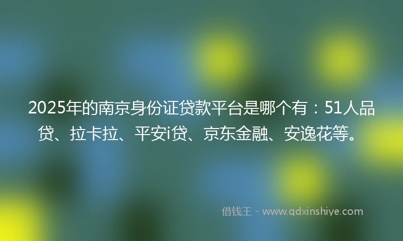 2025年的南京身份证贷款平台是哪个有：51人品贷、拉卡拉、平安i贷、京东金融、安逸花等。
