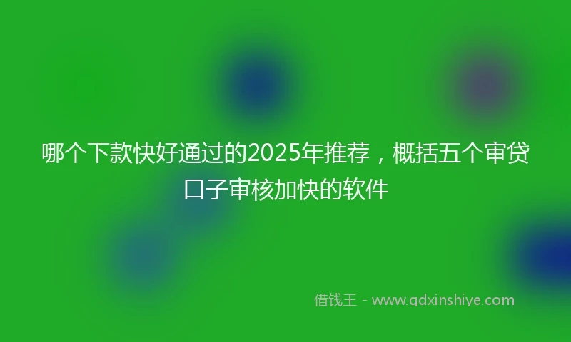 哪个下款快好通过的2025年推荐，概括五个审贷口子审核加快的软件