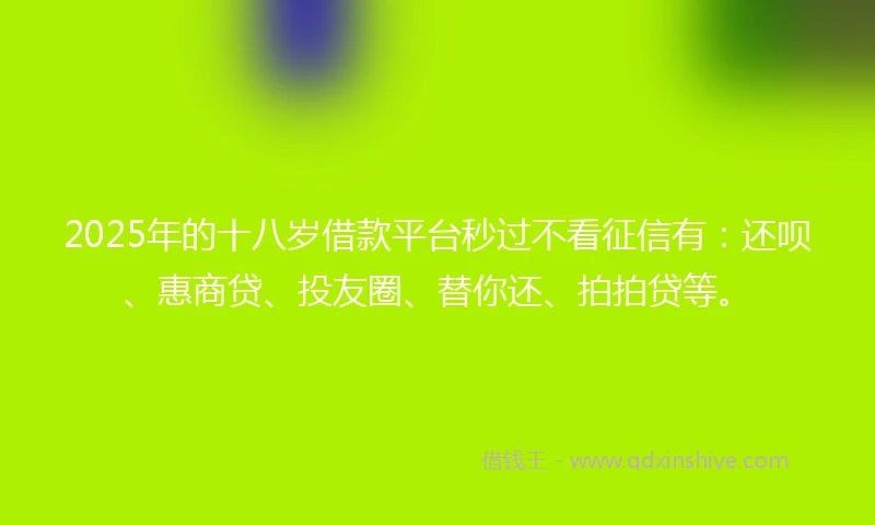 2025年的十八岁借款平台秒过不看征信有：还呗、惠商贷、投友圈、替你还、拍拍贷等。