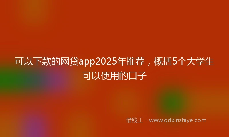 可以下款的网贷app2025年推荐，概括5个大学生可以使用的口子