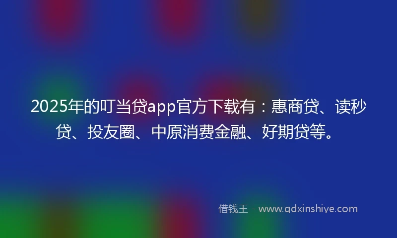 2025年的叮当贷app官方下载有:惠商贷、读秒贷、投友圈、中原消费金融、好期贷等。