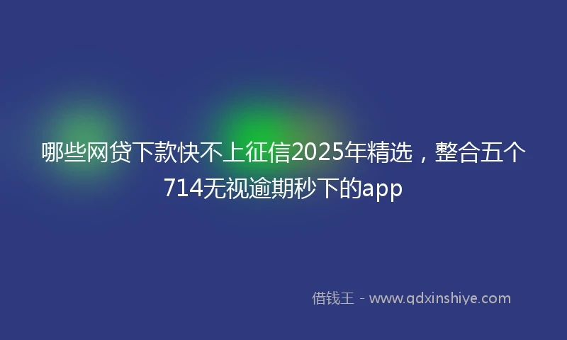 哪些网贷下款快不上征信2025年精选，整合五个714无视逾期秒下的app