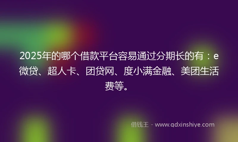 2025年的哪个借款平台容易通过分期长的有：e微贷、超人卡、团贷网、度小满金融、美团生活费等。